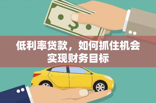 来安低利率贷款，如何抓住机会实现财务目标