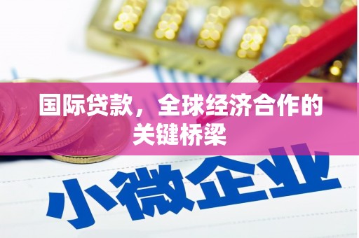 来安国际贷款，全球经济合作的关键桥梁
