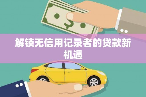 来安解锁无信用记录者的贷款新机遇