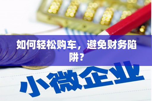来安如何轻松购车，避免财务陷阱？