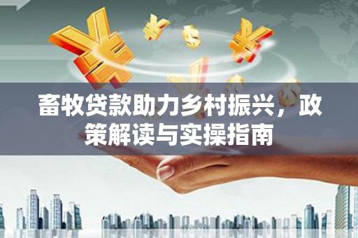 来安畜牧贷款助力乡村振兴，政策解读与实操指南