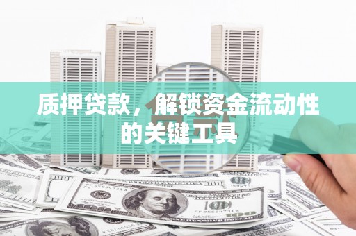 来安质押贷款，解锁资金流动性的关键工具