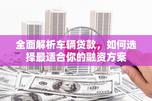 来安全面解析车辆贷款，如何选择最适合你的融资方案