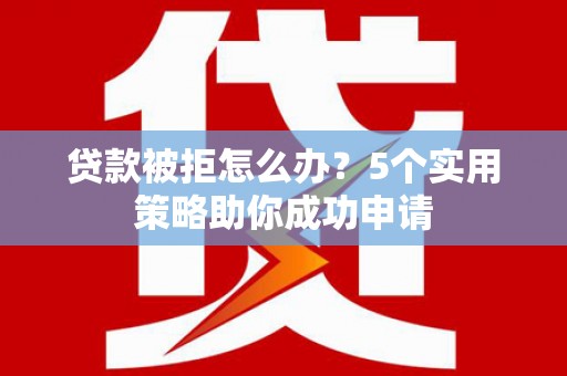 来安贷款被拒怎么办？5个实用策略助你成功申请