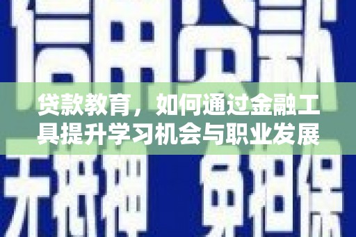 来安贷款教育，如何通过金融工具提升学习机会与职业发展
