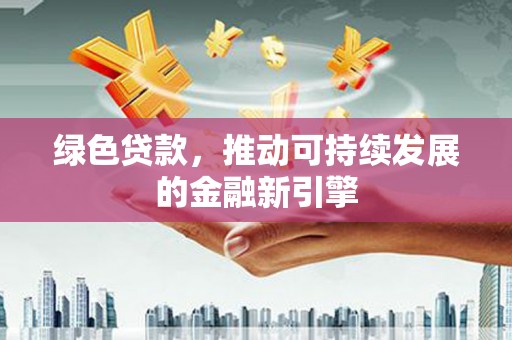 来安绿色贷款，推动可持续发展的金融新引擎