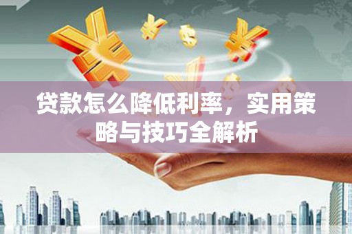 来安贷款怎么降低利率，实用策略与技巧全解析