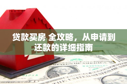 来安贷款买房 全攻略，从申请到还款的详细指南