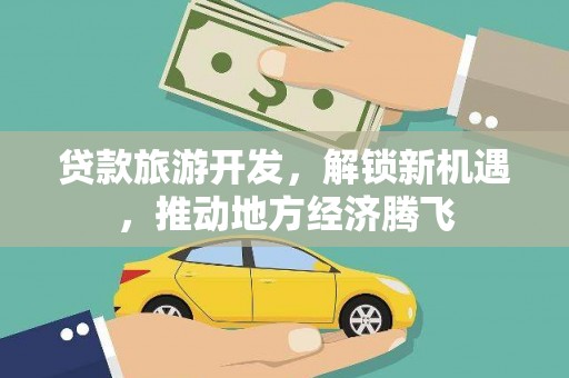 来安贷款旅游开发，解锁新机遇，推动地方经济腾飞