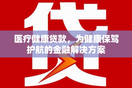 来安医疗健康贷款，为健康保驾护航的金融解决方案