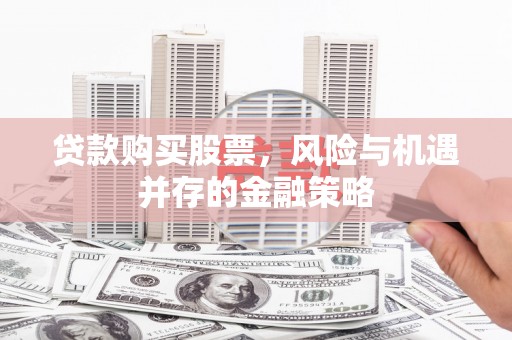 来安贷款购买股票，风险与机遇并存的金融策略