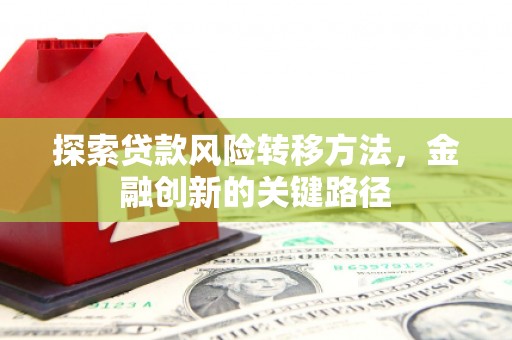 来安探索贷款风险转移方法，金融创新的关键路径