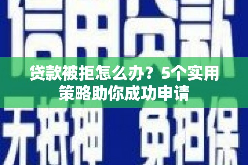 来安贷款被拒怎么办？5个实用策略助你成功申请