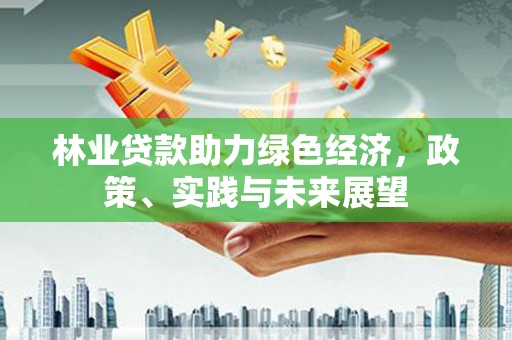 来安林业贷款助力绿色经济，政策、实践与未来展望