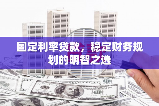 来安固定利率贷款，稳定财务规划的明智之选
