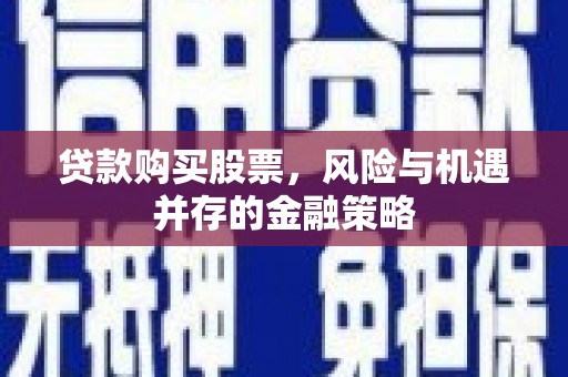 来安贷款购买股票，风险与机遇并存的金融策略
