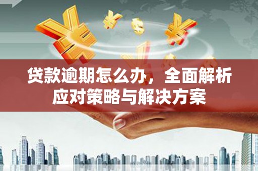 来安贷款逾期怎么办，全面解析应对策略与解决方案