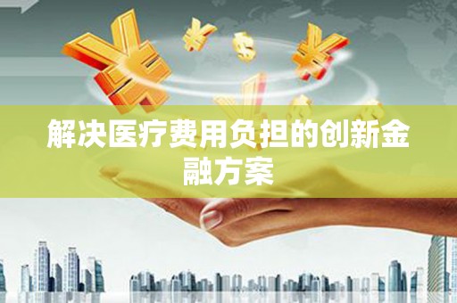 来安解决医疗费用负担的创新金融方案
